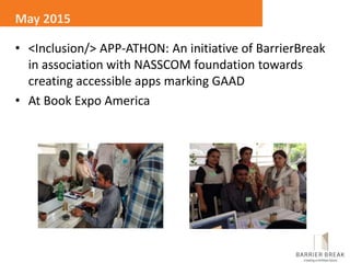 • <Inclusion/> APP-ATHON: An initiative of BarrierBreak
in association with NASSCOM foundation towards
creating accessible apps marking GAAD
• At Book Expo America
May 2015
 