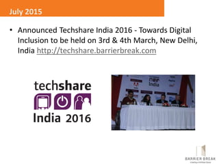 • Announced Techshare India 2016 - Towards Digital
Inclusion to be held on 3rd & 4th March, New Delhi,
India http://techshare.barrierbreak.com
July 2015
 
