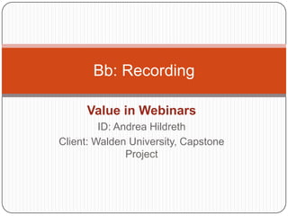 Value in Webinars ID: Andrea Hildreth Client: Walden University, Capstone Project Bb: Recording 