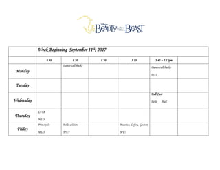 Week Beginning September 11th, 2017
8.30 8.30 8.30 1.10 3.45 – 5.15pm
Monday
Dance call backs Dance call backs
DA1
Tuesday
Wednesday
Full Cast
Belle Hall
Thursday
SATB
MU3
Friday
Principals
MU3
Belle soloists
MU1
Maurice, Lefou, Gaston
MU3
 