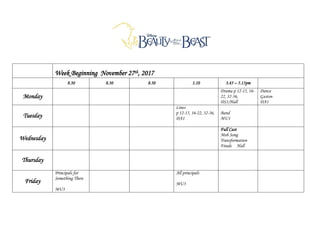 Week Beginning November 27th, 2017
8.30 8.30 8.30 1.10 3.45 – 5.15pm
Monday
Drama p 12-15, 16-
22, 32-36,
DS1/Hall
Dance
Gaston
DA1
Tuesday
Lines
p 12-15, 16-22, 32-36,
DA1
Band
MU1
Wednesday
Full Cast
Mob Song
Transformation
Finale Hall
Thursday
Friday
Principals for
Something There
MU3
All principals
MU3
 
