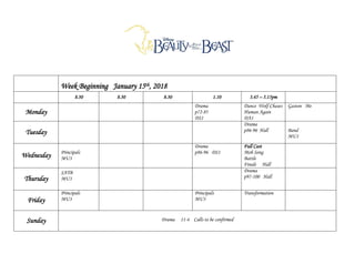 Week Beginning January 15th, 2018
8.30 8.30 8.30 1.10 3.45 – 5.15pm
Monday
Drama
p72-85
DS1
Dance Wolf Chases
Human Again
DA1
Gaston Me
Tuesday
Drama
p86-96 Hall Band
MU1
Wednesday Principals
MU3
Drama
p86-96 DS1
Full Cast
Mob Song
Battle
Finale Hall
Thursday
SATB
MU3
Drama
p97-100 Hall
Friday
Principals
MU3
Principals
MU3
Transformation
Sunday Drama 11-4 Calls to be confirmed
 