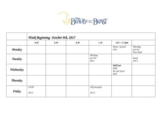 Week Beginning October 9th, 2017
8.30 8.30 8.30 1.10 3.45 – 5.15pm
Monday
Dance Gaston
DA1
Blocking
p45-64
DS1/Hall
Tuesday
Blocking
p45-64
DA1
Band
MU1
Wednesday
Full Cast
Belle
Be Our Guest
Hall
Thursday
Friday
SATB
MU3
All principals
MU3
 
