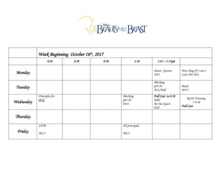 Week Beginning October 16th, 2017
8.30 8.30 8.30 1.10 3.45 – 5.15pm
Monday Dance Gaston
DA1
How long/If I can’t
Love Her DS1
Tuesday
Blocking
p65-83
DS1/Hall
Band
MU1
Wednesday
Principles for
BOG
Blocking
p65-83
DA1
Full Cast to 8.30
Belle
Be Our Guest
Hall
RSAF Evening
7-8.30
Full Cast
Thursday
Friday
SATB
MU3
All principals
MU3
 