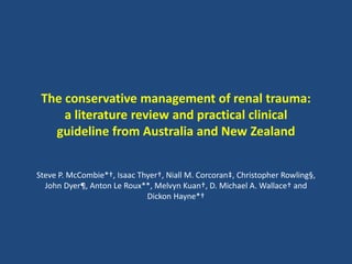 The conservative management of renal trauma:
a literature review and practical clinical
guideline from Australia and New Zealand
Steve P. McCombie*†, Isaac Thyer†, Niall M. Corcoran‡, Christopher Rowling§,
John Dyer¶, Anton Le Roux**, Melvyn Kuan†, D. Michael A. Wallace† and
Dickon Hayne*†
 