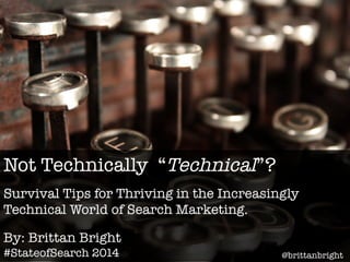 Not Technically “Technical”? 
Survival Tips for Thriving in the Increasingly 
Technical World of Search Marketing. 
By: Brittan Bright 
#StateofSearch 2014 
@brittanbright 
 
