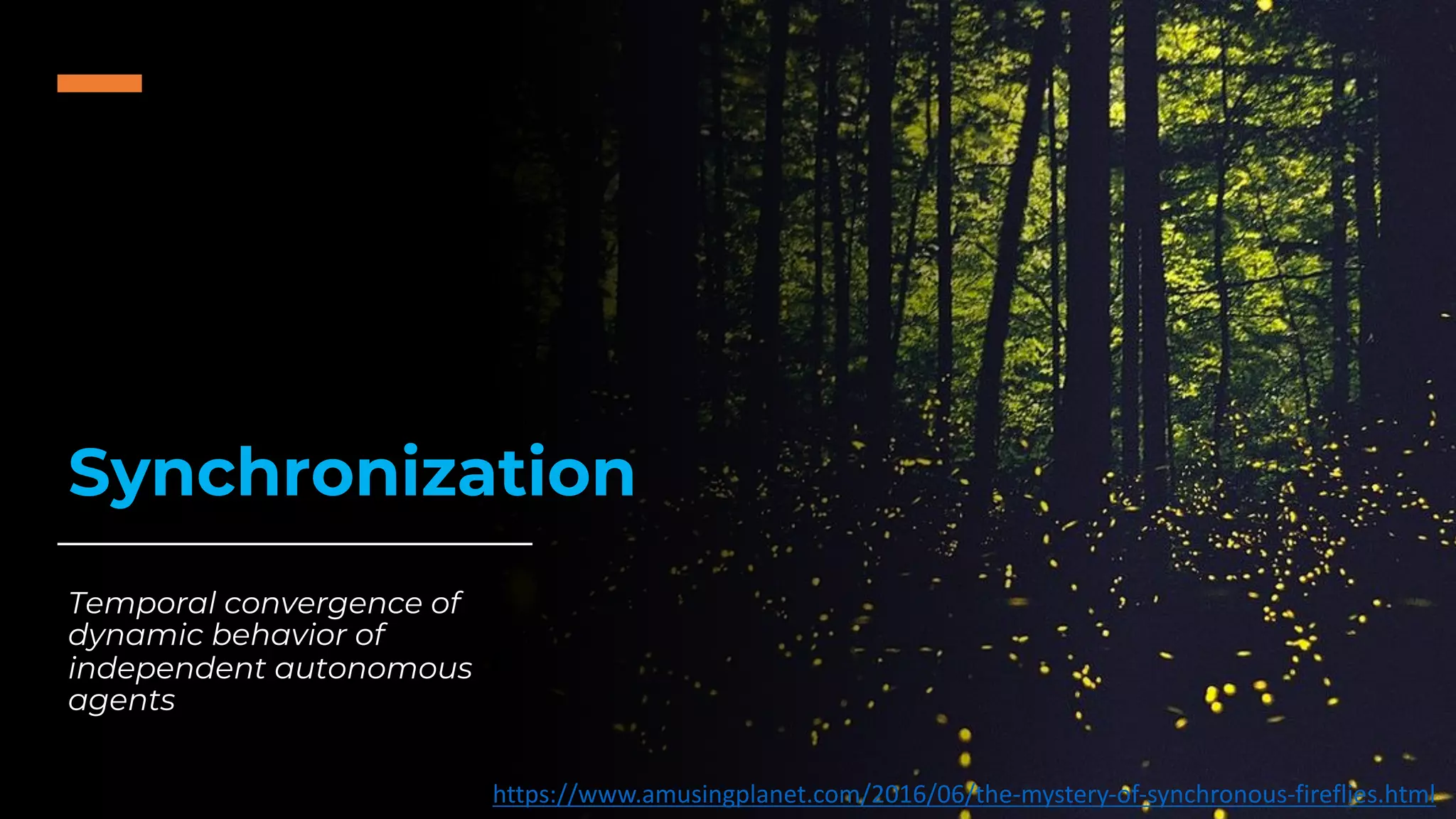 Synchronization
Temporal convergence of
dynamic behavior of
independent autonomous
agents
https://www.amusingplanet.com/2016/06/the-mystery-of-synchronous-fireflies.html
 