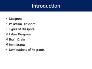 Introduction
• Diaspora
• Pakistani Diaspora
• Types of Diaspora
Labor Diaspora
Brain Drain
Immigrants
• Destinations of Migrants
 