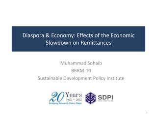 Diaspora & Economy: Effects of the Economic
Slowdown on Remittances
Muhammad Sohaib
BBRM-10
Sustainable Development Policy Institute
1
 
