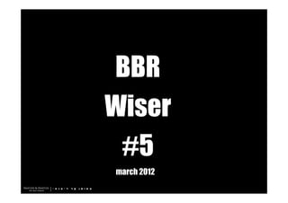 BBR
Wiser
 #5
march 2012
 