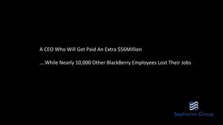 A	
 CEO	
 Who	
 Will	
 Get	
 Paid	
 An	
 Extra	
 $56Million	
 
	
 
….While	
 Nearly	
 10,000	
 Other	
 BlackBerry	
 Employees	
 Lost	
 Their	
 Jobs	
 
 