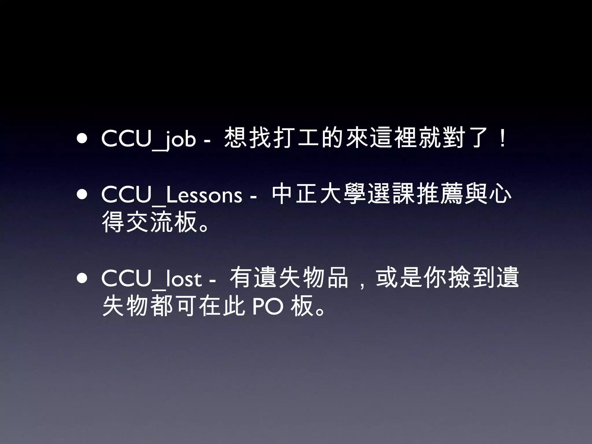 CCU_job -  想找打工的來這裡就對了！ CCU_Lessons -  中正大學選課推薦與心得交流板。 CCU_lost -  有遺失物品，或是你撿到遺失物都可在此 PO 板。 