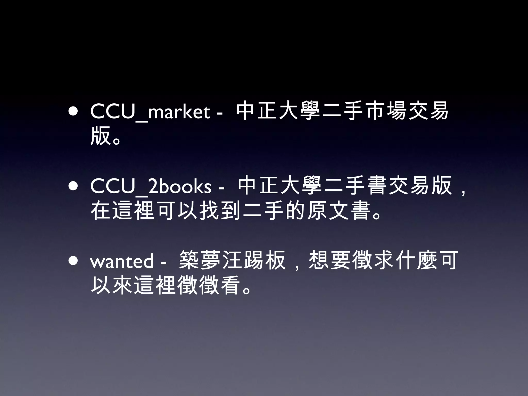 CCU_market -  中正大學二手市場交易版。 CCU_2books -  中正大學二手書交易版，在這裡可以找到二手的原文書。 wanted -  築夢汪踢板，想要徵求什麼可以來這裡徵徵看。 