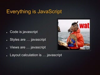 Code is javascript
Styles are … javascript
Views are … javascript
Layout calculation is … javascript
Everything is JavaScript
 
