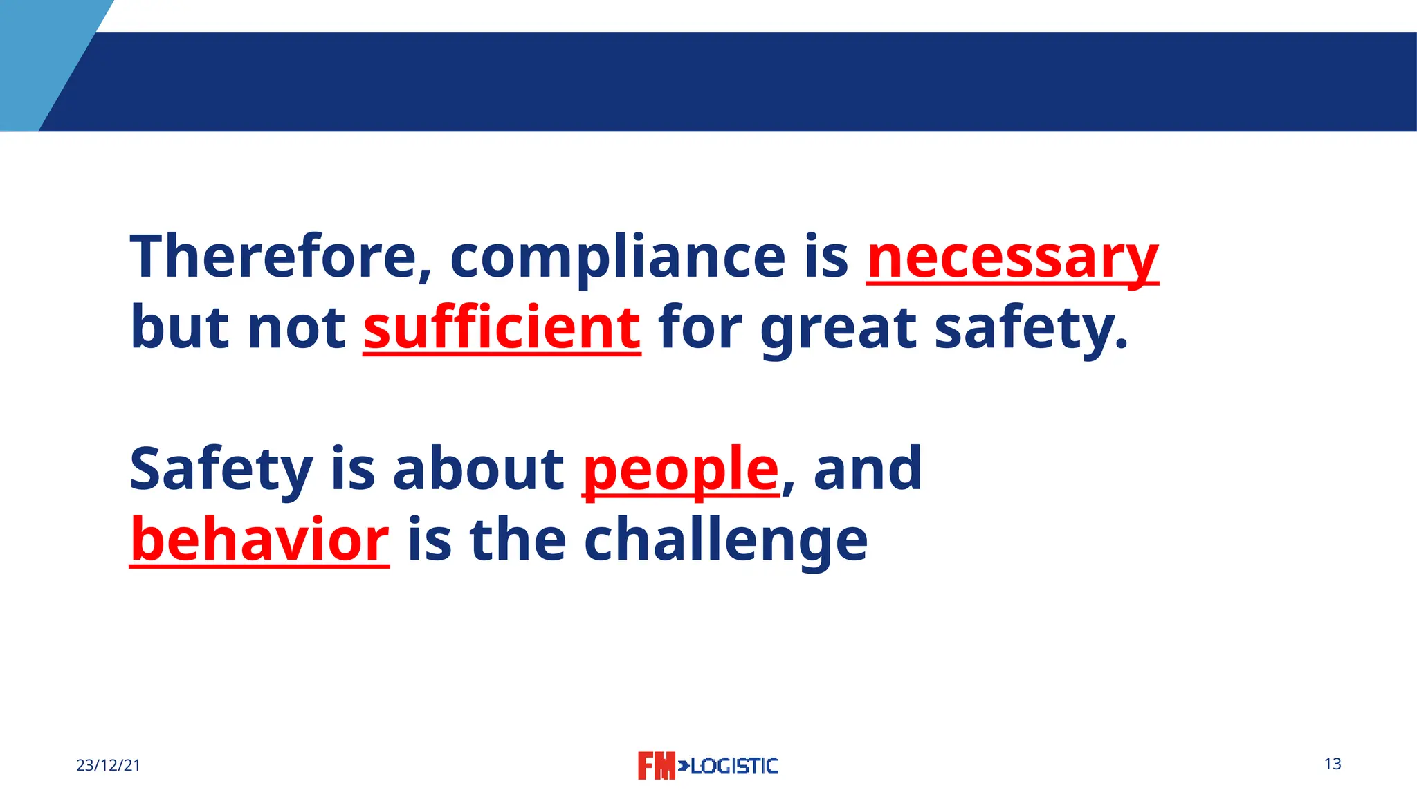 13
23/12/21
Therefore, compliance is necessary
but not sufficient for great safety.
Safety is about people, and
behavior is the challenge.
 