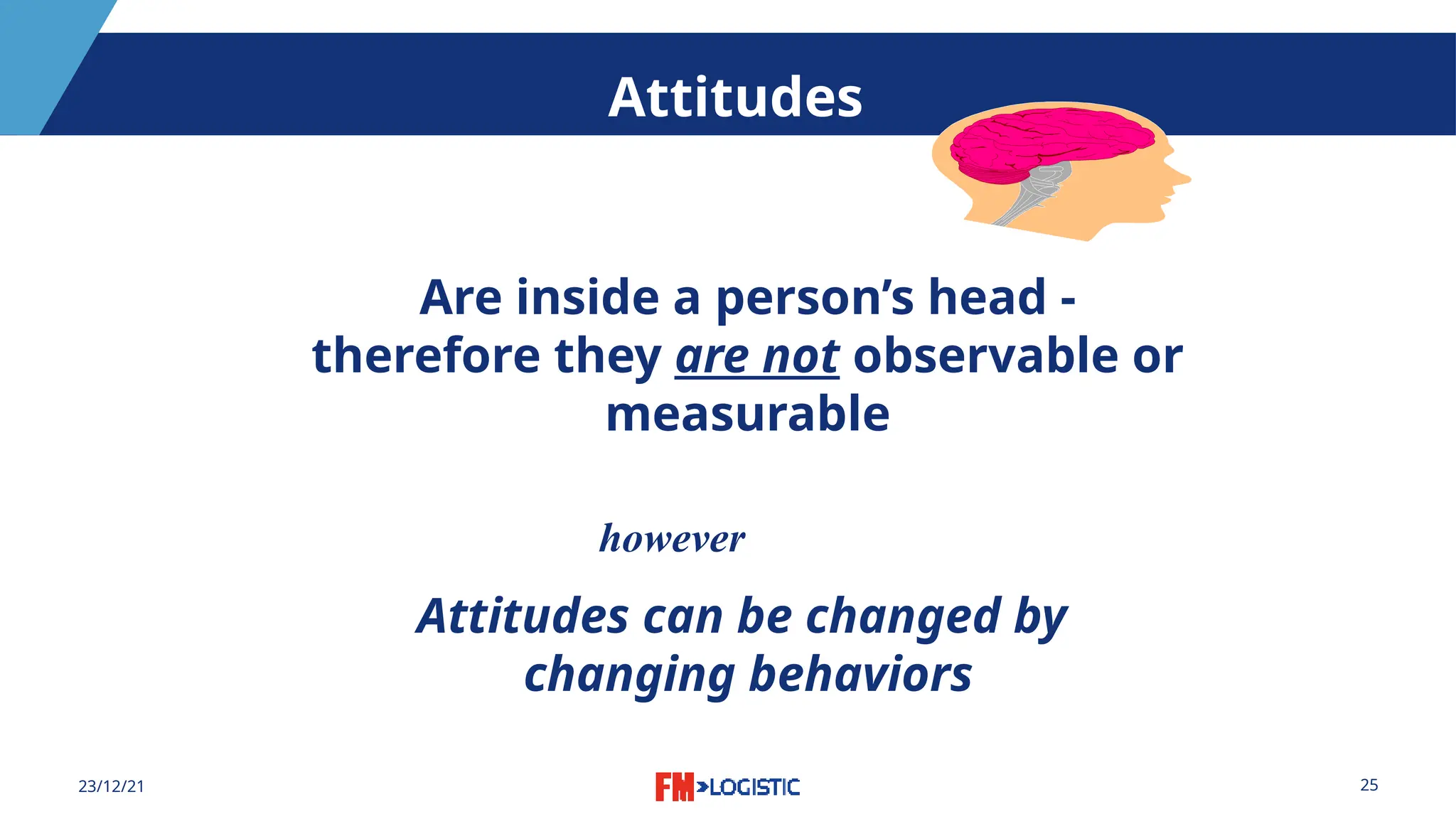 25
23/12/21
Attitudes
Are inside a person’s head -
therefore they are not observable or
measurable
Attitudes can be changed by
changing behaviors
however
 