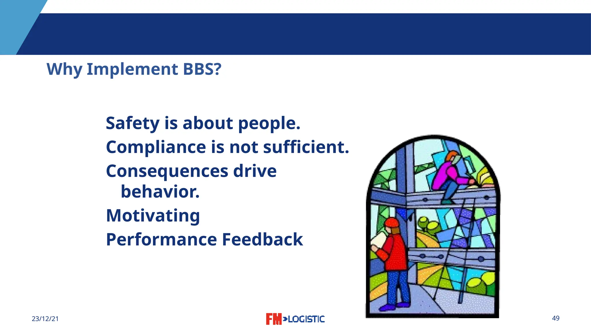 49
23/12/21
Why Implement BBS?
Safety is about people.
Compliance is not sufficient.
Consequences drive
behavior.
Motivating
Performance Feedback
 