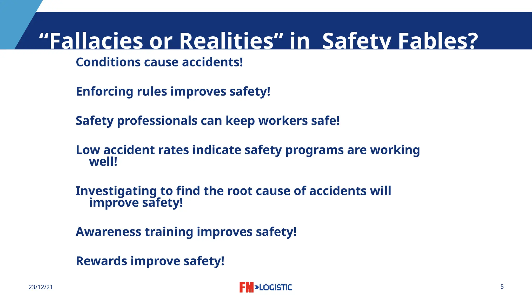 5
23/12/21
“Fallacies or Realities” in Safety Fables?
Conditions cause accidents!
Enforcing rules improves safety!
Safety professionals can keep workers safe!
Low accident rates indicate safety programs are working
well!
Investigating to find the root cause of accidents will
improve safety!
Awareness training improves safety!
Rewards improve safety!
 