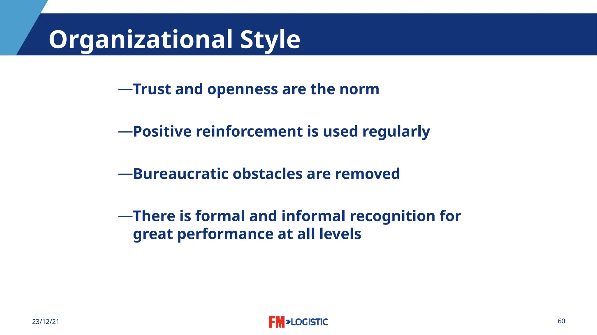 60
23/12/21
Organizational Style
―Trust and openness are the norm
―Positive reinforcement is used regularly
―Bureaucratic obstacles are removed
―There is formal and informal recognition for
great performance at all levels
 