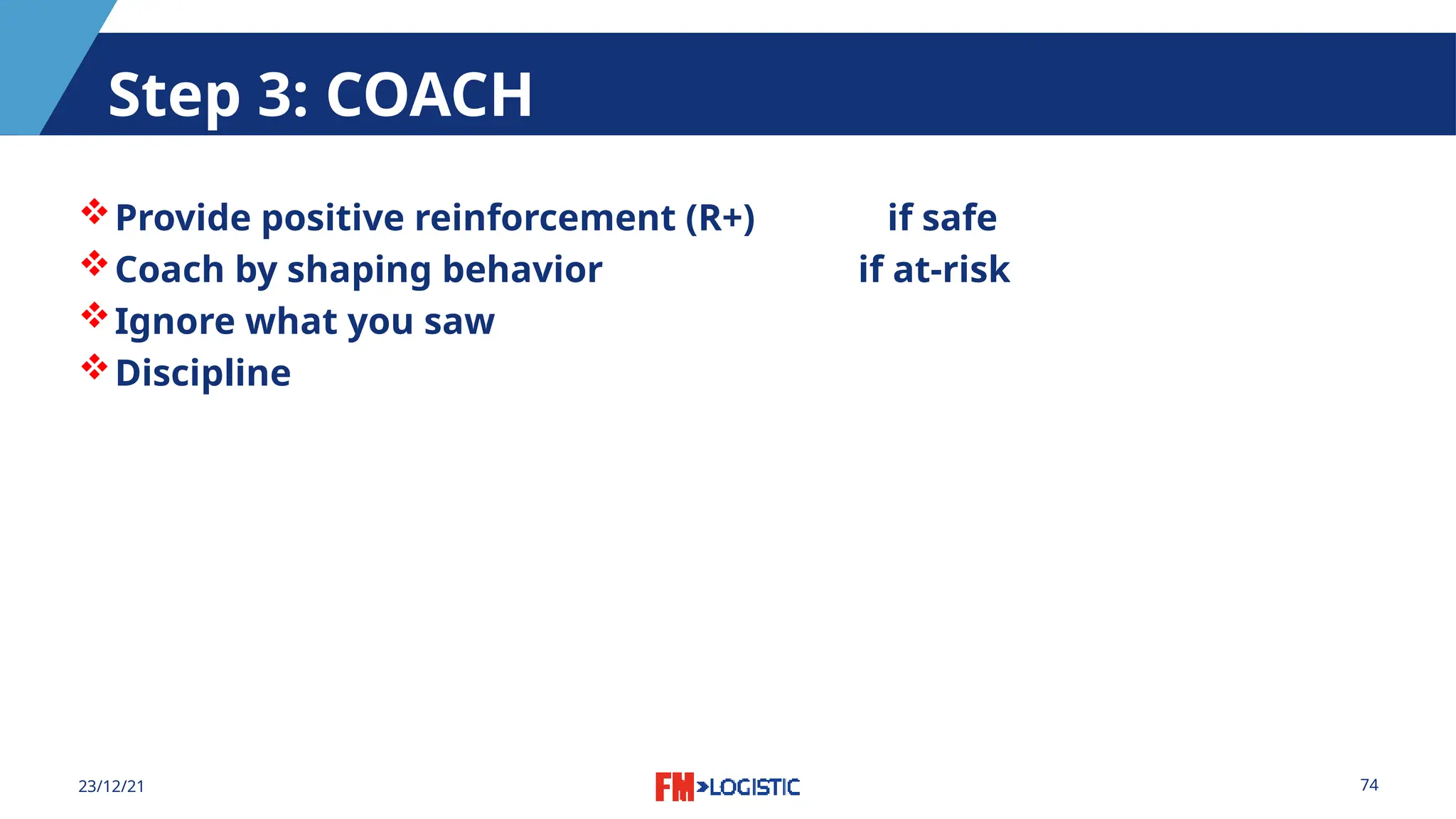 74
23/12/21
Step 3: COACH
Provide positive reinforcement (R+) if safe
Coach by shaping behavior if at-risk
Ignore what you saw
Discipline
 