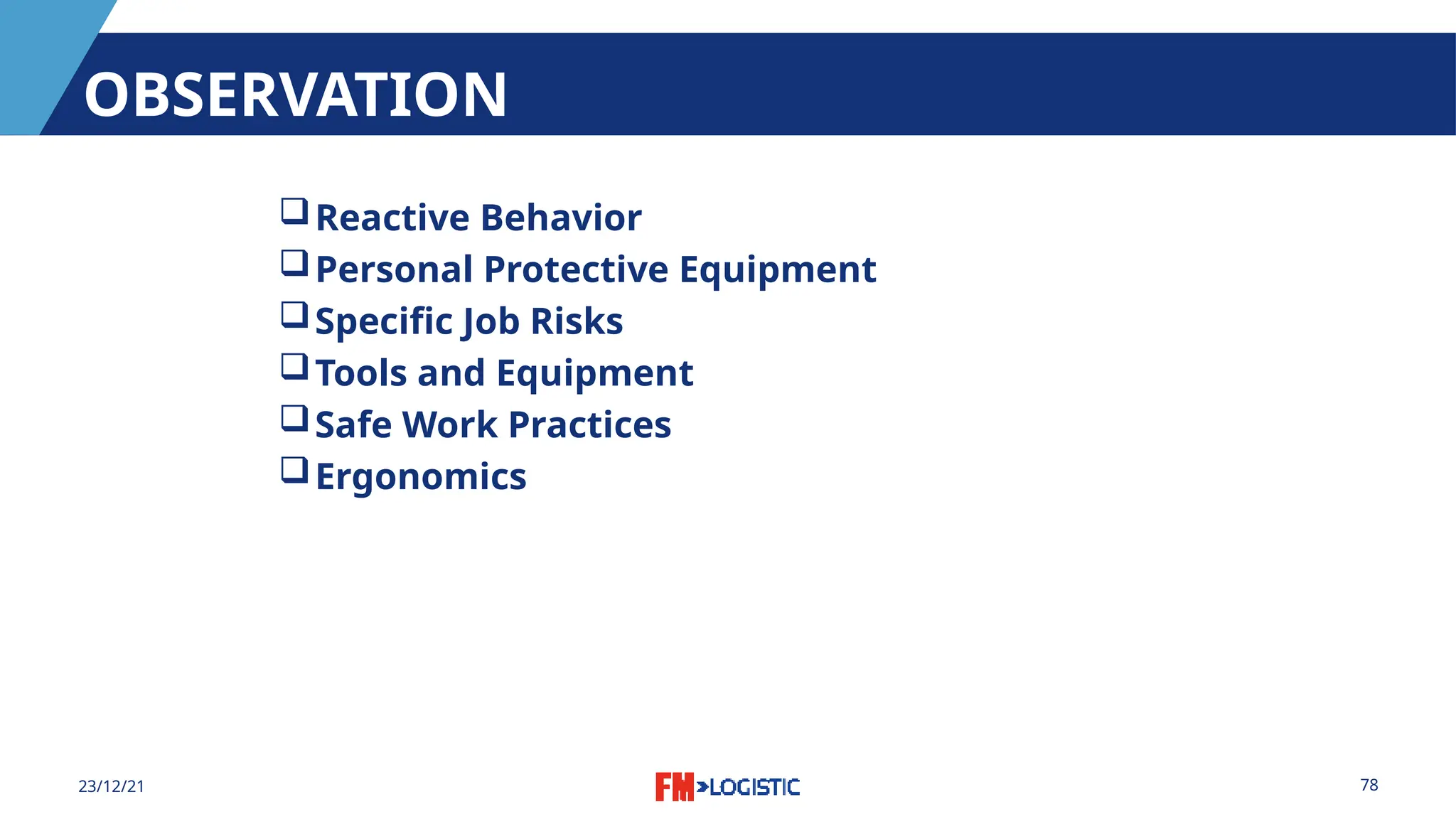 78
23/12/21
OBSERVATION
Reactive Behavior
Personal Protective Equipment
Specific Job Risks
Tools and Equipment
Safe Work Practices
Ergonomics
 