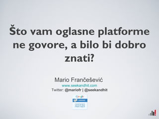 Što vam oglasne platforme 
ne govore, a bilo bi dobro 
znati? 
Mario Frančešević 
www.seekandhit.com 
Twitter: @mariofr | @seekandhit 
 