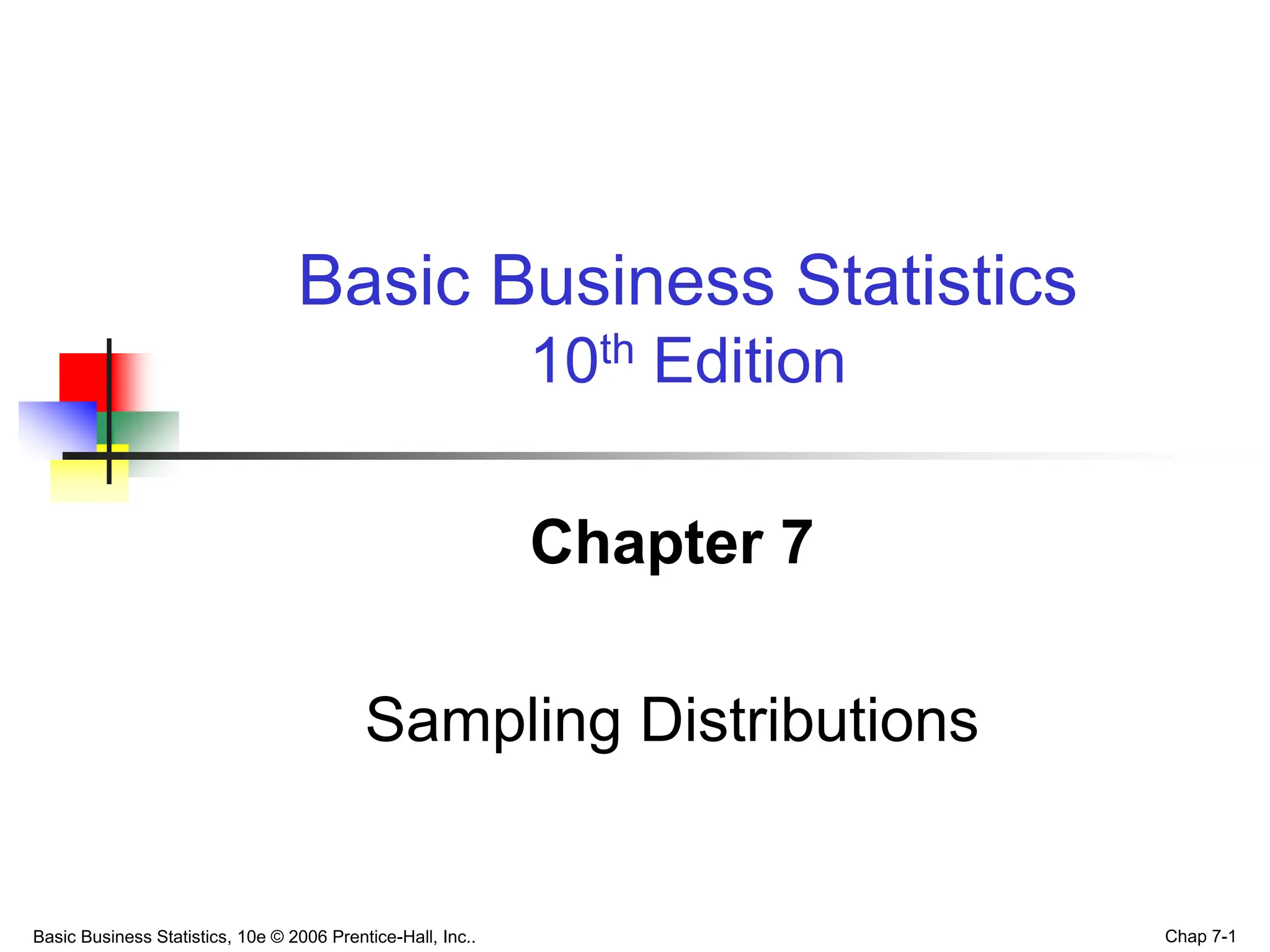 Basic Business Statistics, 10e © 2006 Prentice-Hall, Inc.. Chap 7-1
Chapter 7
Sampling Distributions
Basic Business Statistics
10th Edition
 
