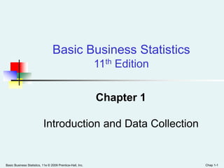 Basic Business Statistics, 11e © 2009 Prentice-Hall, Inc. Chap 1-1
Chapter 1
Introduction and Data Collection
Basic Business Statistics
11th Edition
 