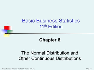 Basic Business Statistics, 11e © 2009 Prentice-Hall, Inc. Chap 6-1
Chapter 6
The Normal Distribution and
Other Continuous Distributions
Basic Business Statistics
11th Edition
 