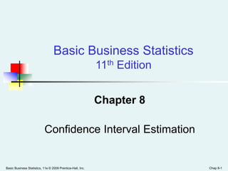 Basic Business Statistics, 11e © 2009 Prentice-Hall, Inc. Chap 8-1
Chapter 8
Confidence Interval Estimation
Basic Business Statistics
11th Edition
 