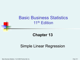 Basic Business Statistics, 11e © 2009 Prentice-Hall, Inc. Chap 13-1
Chapter 13
Simple Linear Regression
Basic Business Statistics
11th Edition
 