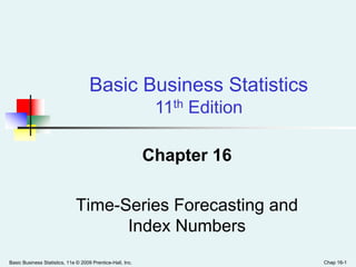 Basic Business Statistics, 11e © 2009 Prentice-Hall, Inc. Chap 16-1
Chapter 16
Time-Series Forecasting and
Index Numbers
Basic Business Statistics
11th Edition
 