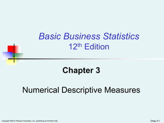 Chap 3-1Copyright ©2012 Pearson Education, Inc. publishing as Prentice Hall Chap 3-1
Chapter 3
Numerical Descriptive Measures
Basic Business Statistics
12th Edition
 
