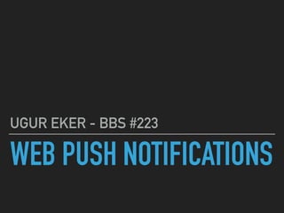 WEB PUSH NOTIFICATIONS
UGUR EKER - BBS #213
 
