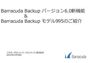 Barracuda Backup バージョン6.0新機能
＆
Barracuda Backup モデル995のご紹介
バラクーダネットワークスジャパン株式会社
2014年11月18日
 
