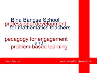 BinaBangsa School professional development for mathematics teachers pedagogy for engagement and problem-based learning www.mmepdpm.pbworks.com Yeap Ban Har 
