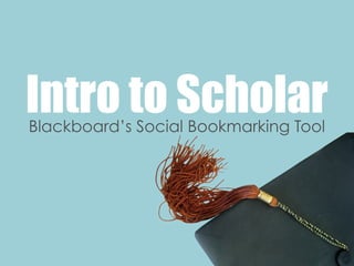 Intro to Scholar
Blackboard’s Social Bookmarking Tool
 