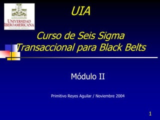 UIA
    Curso de Seis Sigma
Transaccional para Black Belts

                  Módulo II

        Primitivo Reyes Aguilar / Noviembre 2004



                                                   1
 