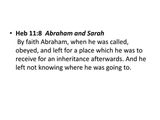 • Heb 11:8 Abraham and Sarah
By faith Abraham, when he was called,
obeyed, and left for a place which he was to
receive for an inheritance afterwards. And he
left not knowing where he was going to.
 