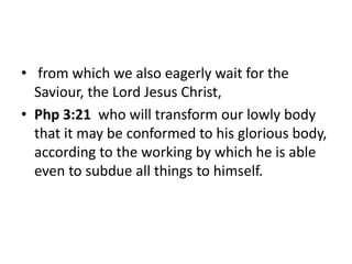 • from which we also eagerly wait for the
Saviour, the Lord Jesus Christ,
• Php 3:21 who will transform our lowly body
tha...