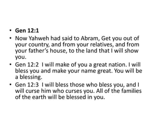 • Gen 12:1
• Now Yahweh had said to Abram, Get you out of
your country, and from your relatives, and from
your father’s ho...