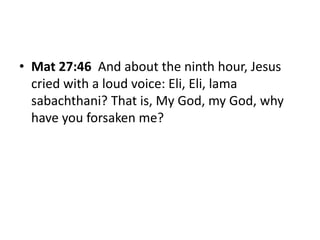• Mat 27:46 And about the ninth hour, Jesus
cried with a loud voice: Eli, Eli, lama
sabachthani? That is, My God, my God, ...
