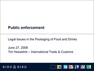 Public enforcement Legal Issues in the Packaging of Food and Drinks June 27, 2008 Tim Hesselink – International Trade & Customs 
