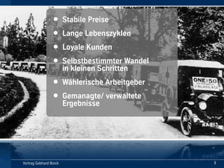 Vortrag!Gebhard!Borck
• Stabile!Preise
• Lange!Lebenszyklen
• Loyale!Kunden
• Selbstbestimmter!Wandel!
in!kleinen!Schritten
• Wählerische!Arbeitgeber
• Gemanagte/!verwaltete!
Ergebnisse
3
 