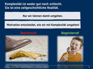 Vortrag!Gebhard!Borck!-!Beyond!Budgeting!Transformation!Network
Komplexität!ist!weder!gut!noch!schlecht.!
Sie!ist!eine!zeitgeschichtliche!Realität.
5
Bedrohend! Begeisternd!
Nur!wir!können!damit!umgehen.!
Motivation!entscheidet,!wie!wir!mit!Komplexität!umgehen!
 