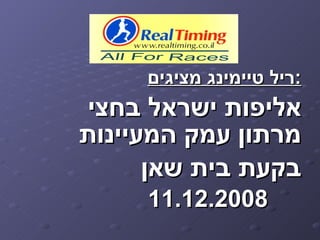 ‫:ריל טיימינג מציגים‬
‫אליפות ישראל בחצי‬
‫מרתון עמק המעיינות‬
      ‫בקעת בית שאן‬
     ‫8002.21.11‬
 