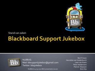 Blackboard Support Jukebox Stand van zaken Bert Frissen Henriëtte van VredenburchLeen van Kaam  Peter Heidemann Patrick  Klaassen Rick Dijs NLBBUGMail: bbsupportjukebox@gmail.com Twitter: bbsjukebox NLBBUG 24-03-2010 BbSJpresentatieLeuven 