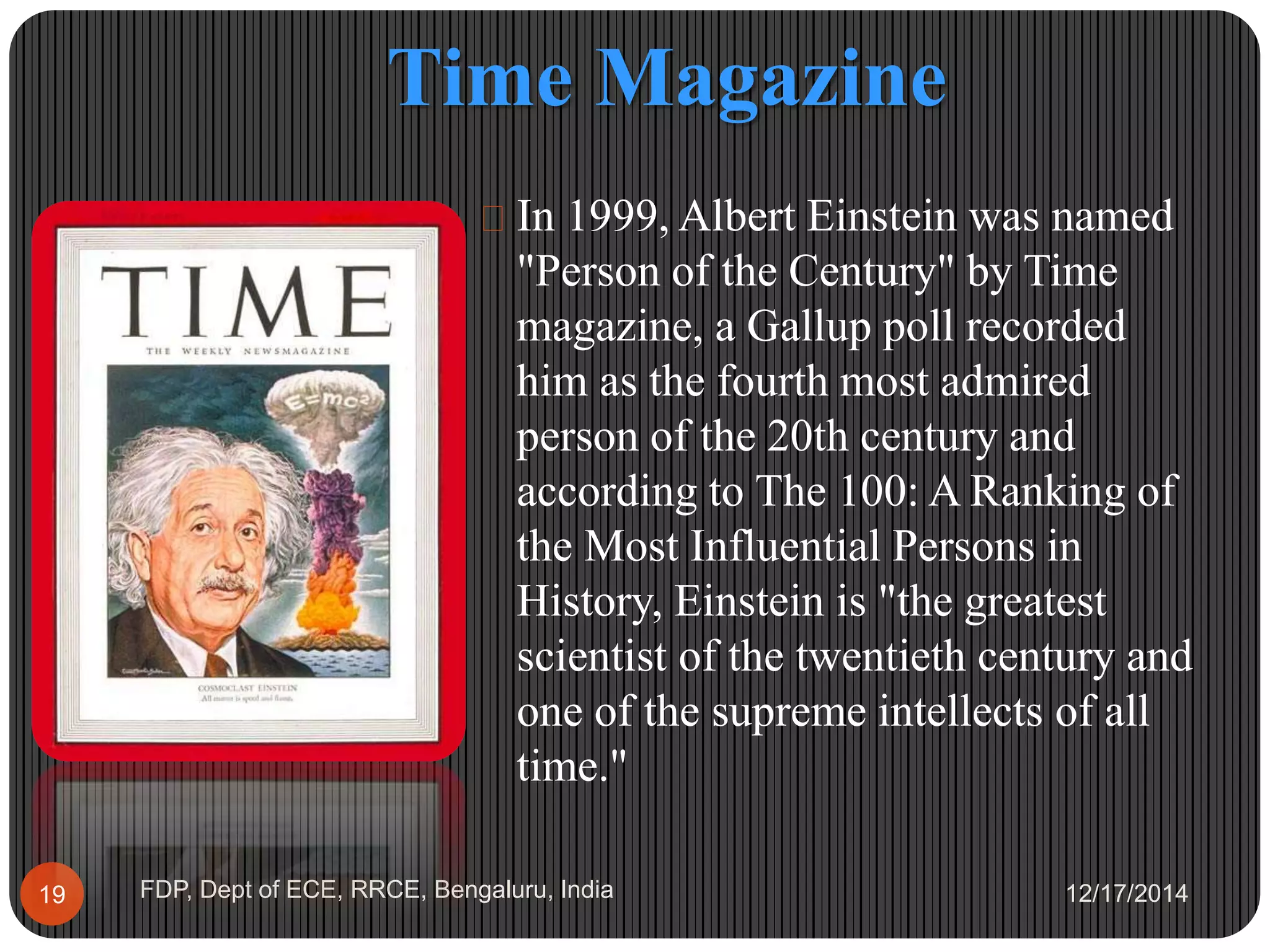 Time Magazine
12/17/2014FDP, Dept of ECE, RRCE, Bengaluru, India19
 In 1999, Albert Einstein was named
"Person of the Century" by Time
magazine, a Gallup poll recorded
him as the fourth most admired
person of the 20th century and
according to The 100: A Ranking of
the Most Influential Persons in
History, Einstein is "the greatest
scientist of the twentieth century and
one of the supreme intellects of all
time."
 