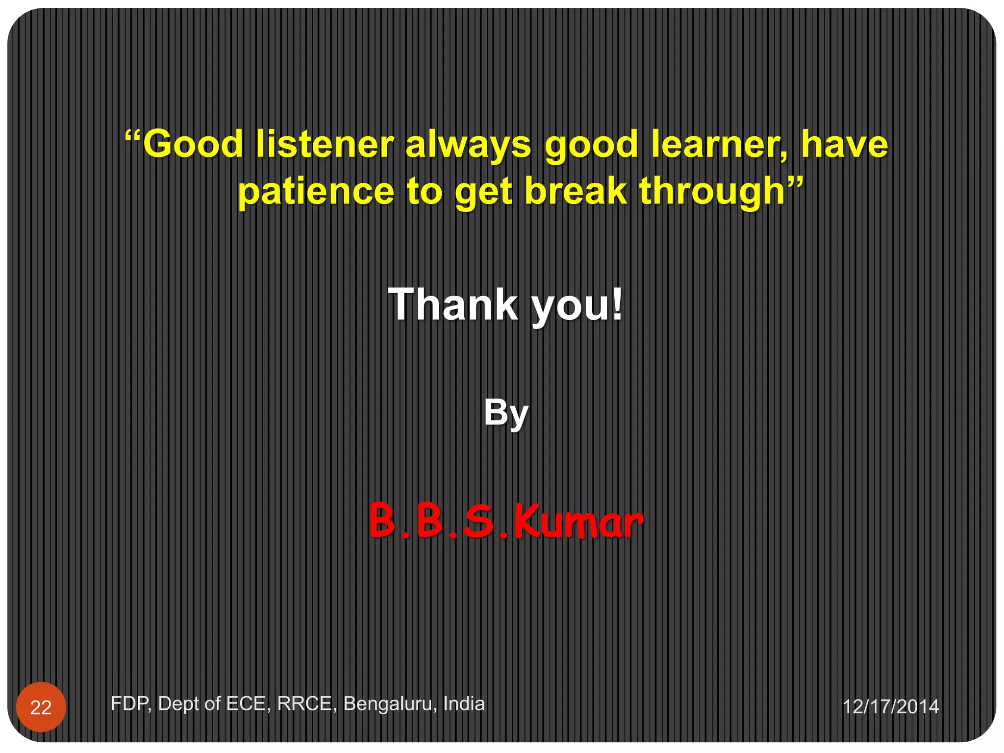 12/17/2014FDP, Dept of ECE, RRCE, Bengaluru, India22
“Good listener always good learner, have
patience to get break through”
Thank you!
By
B.B.S.Kumar
 