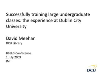 Successfully training large undergraduate
classes: the experience at Dublin City
University

David Meehan
DCU Library


BBSLG Conference
1 July 2009
IMI
 